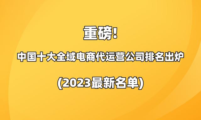 重磅!中国十大全域电商代运营公司排名出炉(2023最新名单)